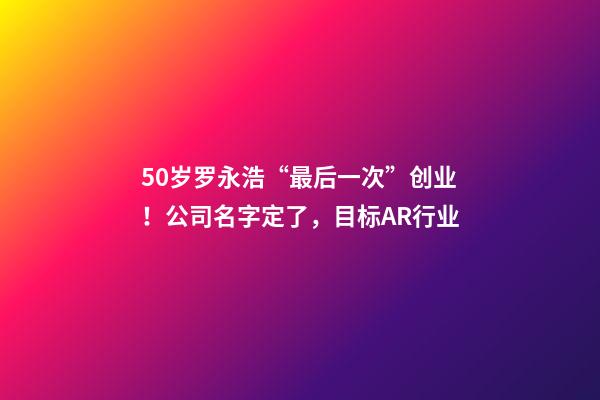 50岁罗永浩“最后一次”创业！公司名字定了，目标AR行业-第1张-公司起名-玄机派
