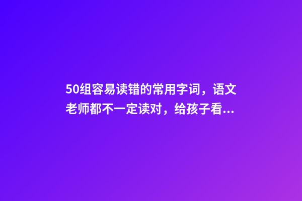 50组容易读错的常用字词，语文老师都不一定读对，给孩子看看-第1张-观点-玄机派