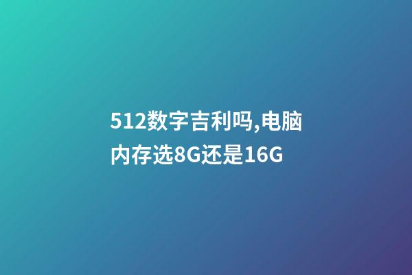 512数字吉利吗,电脑内存选8G还是16G-第1张-观点-玄机派