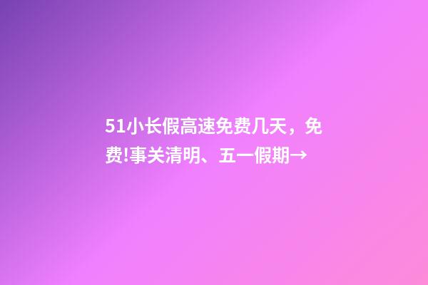 51小长假高速免费几天，免费!事关清明、五一假期→-第1张-观点-玄机派