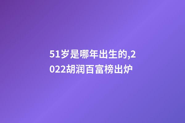 51岁是哪年出生的,2022胡润百富榜出炉-第1张-观点-玄机派