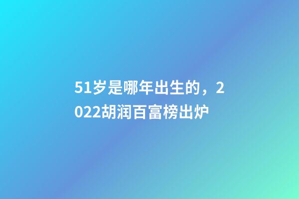51岁是哪年出生的，2022胡润百富榜出炉-第1张-观点-玄机派
