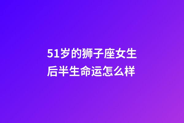 51岁的狮子座女生后半生命运怎么样-第1张-星座运势-玄机派