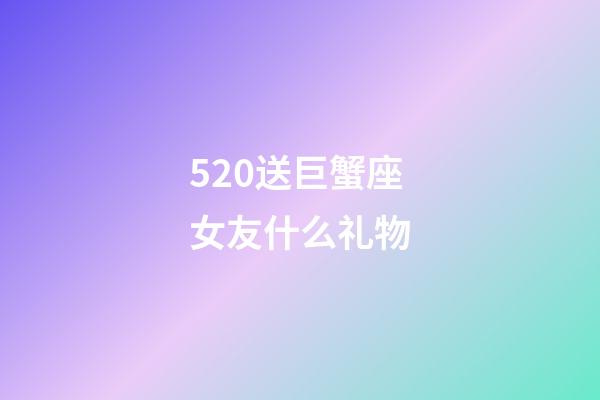 520送巨蟹座女友什么礼物-第1张-星座运势-玄机派
