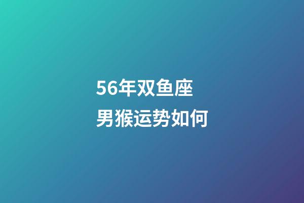 56年双鱼座男猴运势如何-第1张-星座运势-玄机派
