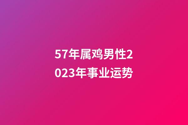 57年属鸡男性2023年事业运势
