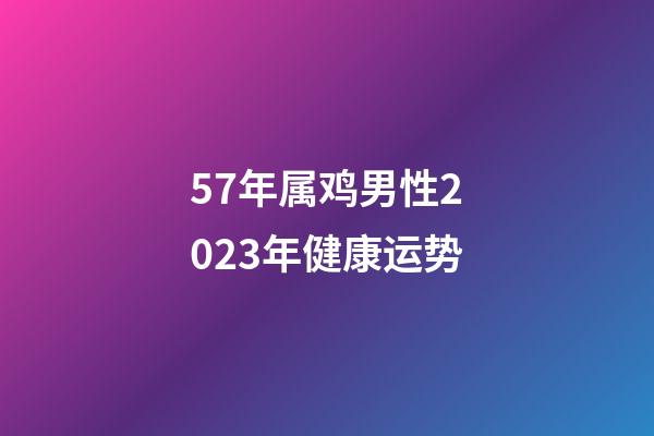 57年属鸡男性2023年健康运势