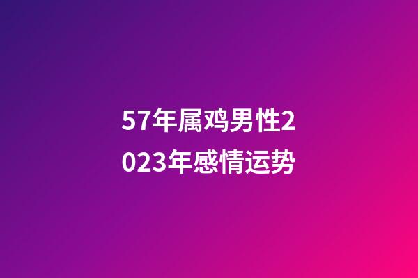 57年属鸡男性2023年感情运势