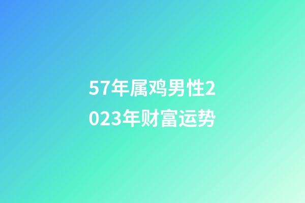 57年属鸡男性2023年财富运势