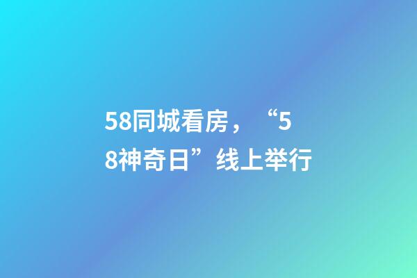 58同城看房，“58神奇日”线上举行-第1张-观点-玄机派