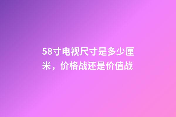 58寸电视尺寸是多少厘米，价格战还是价值战-第1张-观点-玄机派