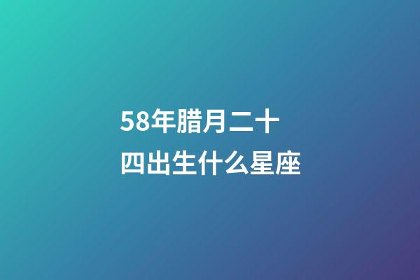 58年腊月二十四出生什么星座-第1张-星座运势-玄机派