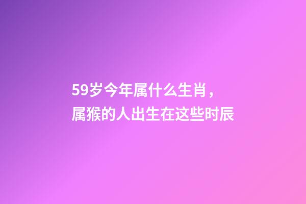 59岁今年属什么生肖，属猴的人出生在这些时辰-第1张-观点-玄机派