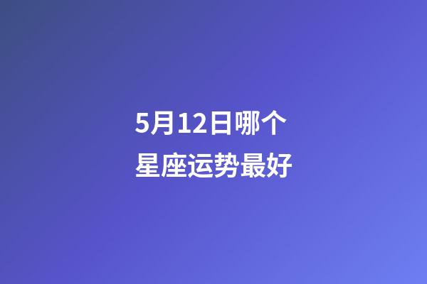 5月12日哪个星座运势最好-第1张-星座运势-玄机派