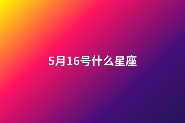 5月16号什么星座（五月十六号生日是什么星座）-第1张-星座运势-玄机派