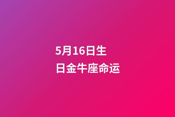 5月16日生日金牛座命运-第1张-星座运势-玄机派
