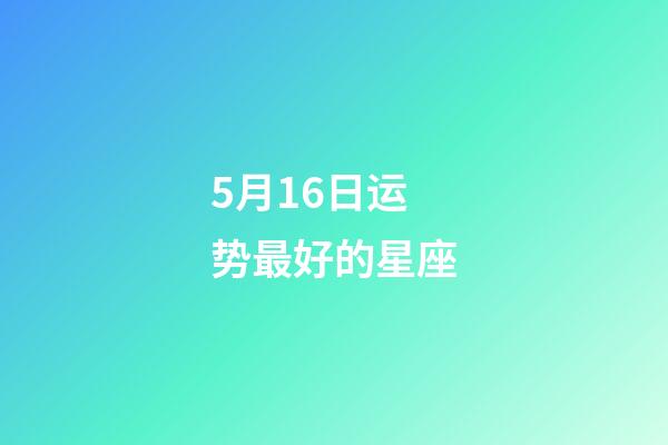 5月16日运势最好的星座-第1张-星座运势-玄机派