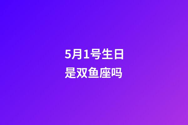 5月1号生日是双鱼座吗-第1张-星座运势-玄机派