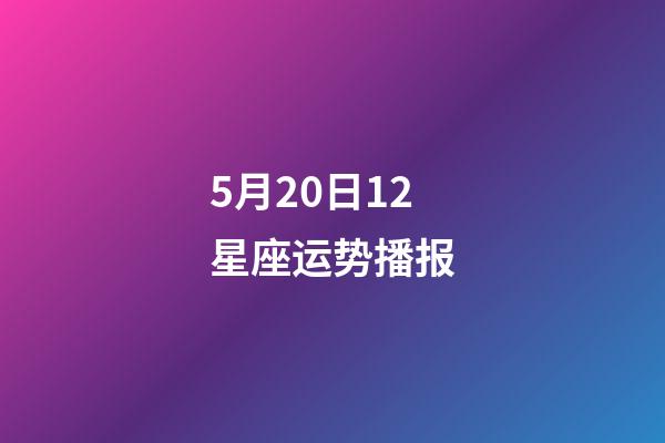 5月20日12星座运势播报-第1张-星座运势-玄机派
