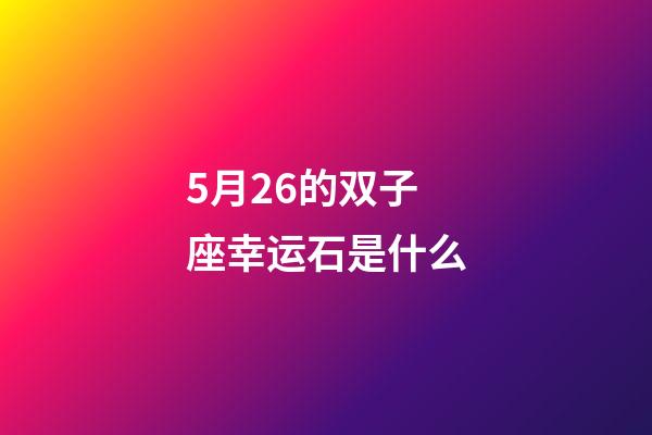 5月26的双子座幸运石是什么-第1张-星座运势-玄机派