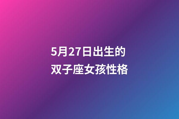 5月27日出生的双子座女孩性格-第1张-星座运势-玄机派