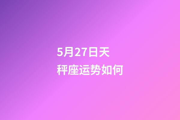 5月27日天秤座运势如何-第1张-星座运势-玄机派