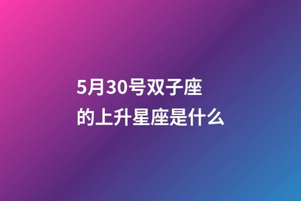 5月30号双子座的上升星座是什么-第1张-星座运势-玄机派