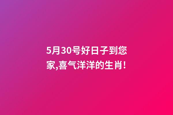 5月30号好日子到您家,喜气洋洋的生肖!-第1张-观点-玄机派