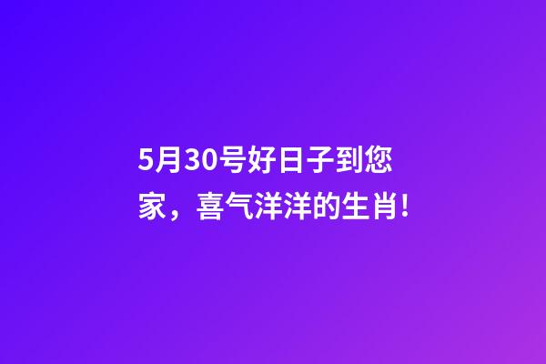 5月30号好日子到您家，喜气洋洋的生肖!-第1张-观点-玄机派