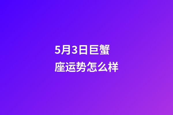 5月3日巨蟹座运势怎么样-第1张-星座运势-玄机派