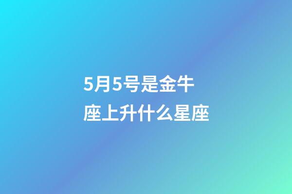 5月5号是金牛座上升什么星座-第1张-星座运势-玄机派