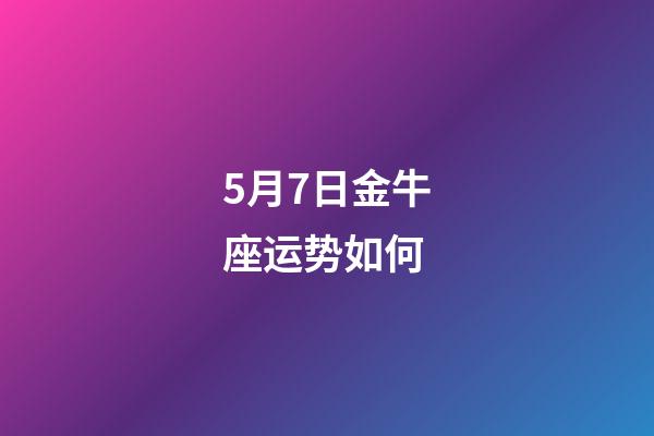 5月7日金牛座运势如何-第1张-星座运势-玄机派
