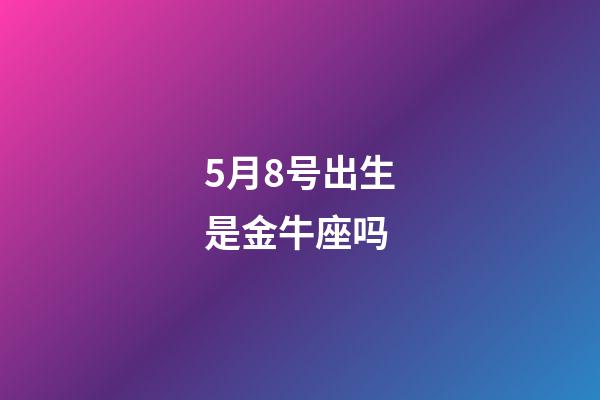 5月8号出生是金牛座吗-第1张-星座运势-玄机派