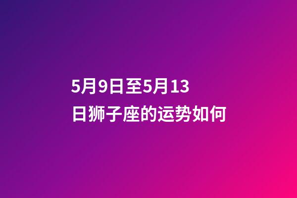 5月9日至5月13日狮子座的运势如何-第1张-星座运势-玄机派