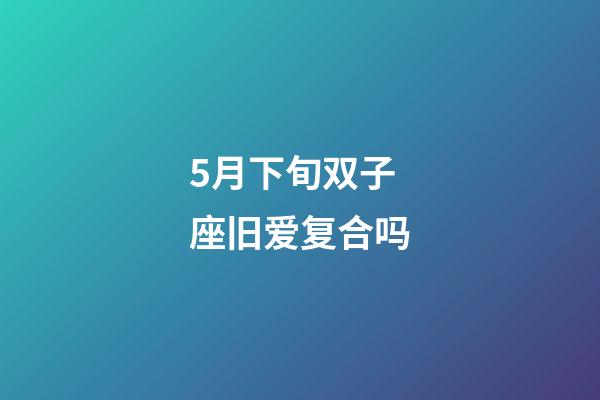 5月下旬双子座旧爱复合吗-第1张-星座运势-玄机派