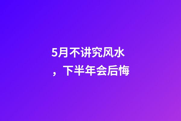 5月不讲究风水，下半年会后悔