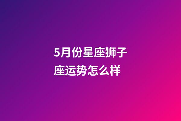 5月份星座狮子座运势怎么样-第1张-星座运势-玄机派