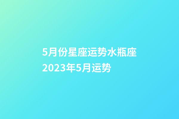 5月份星座运势水瓶座2023年5月运势-第1张-星座运势-玄机派
