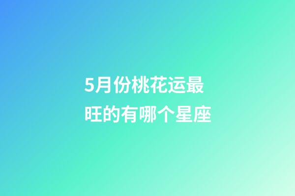 5月份桃花运最旺的有哪个星座-第1张-星座运势-玄机派