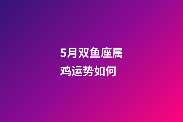 5月双鱼座属鸡运势如何-第1张-星座运势-玄机派