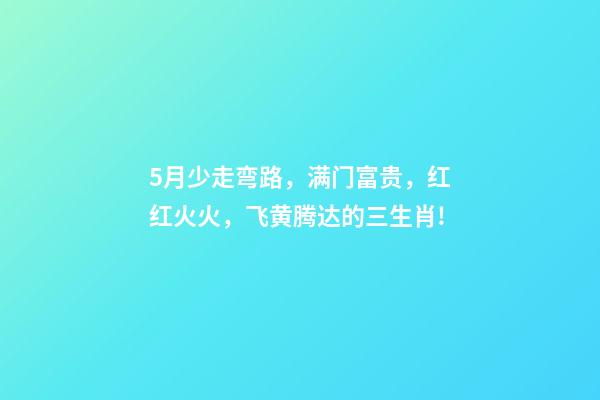 5月少走弯路，满门富贵，红红火火，飞黄腾达的三生肖!-第1张-观点-玄机派