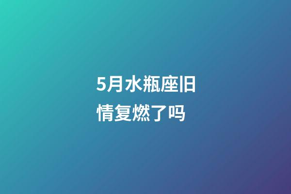 5月水瓶座旧情复燃了吗-第1张-星座运势-玄机派