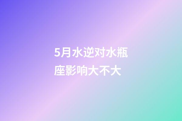 5月水逆对水瓶座影响大不大-第1张-星座运势-玄机派