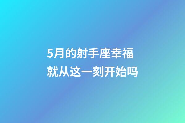 5月的射手座幸福就从这一刻开始吗-第1张-星座运势-玄机派