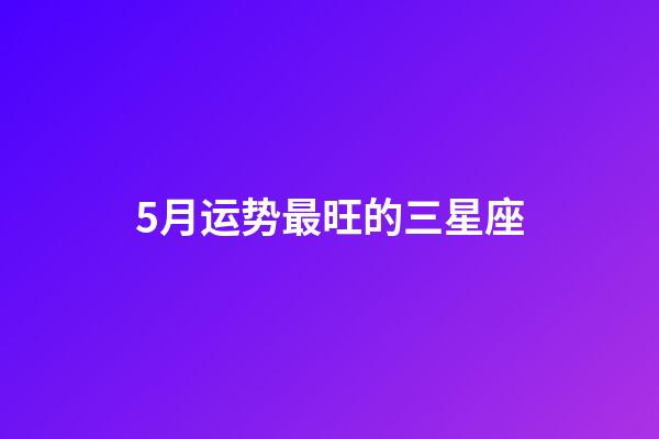 5月运势最旺的三星座-第1张-星座运势-玄机派