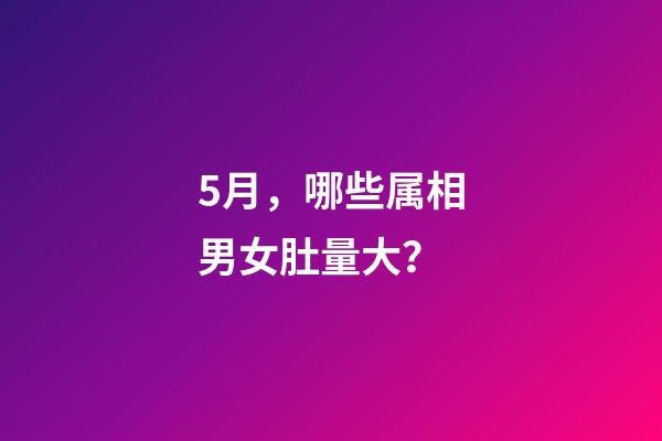 5月，哪些属相男女肚量大？-第1张-观点-玄机派