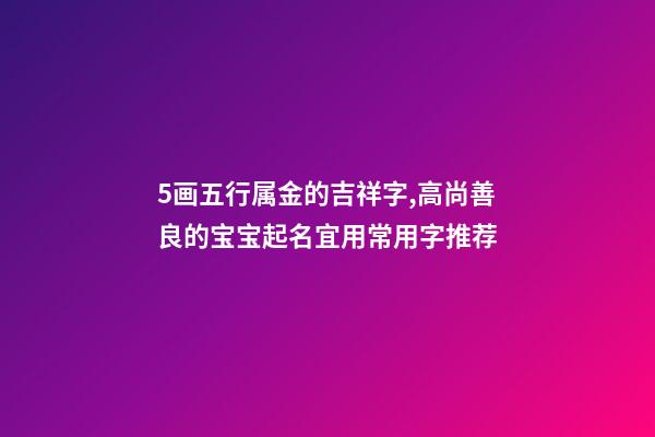 5画五行属金的吉祥字,高尚善良的宝宝起名宜用常用字推荐-第1张-观点-玄机派