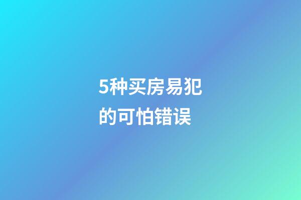 5种买房易犯的可怕错误