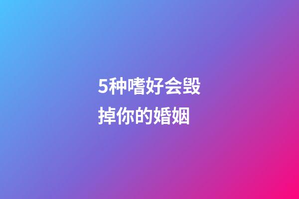 5种嗜好会毁掉你的婚姻