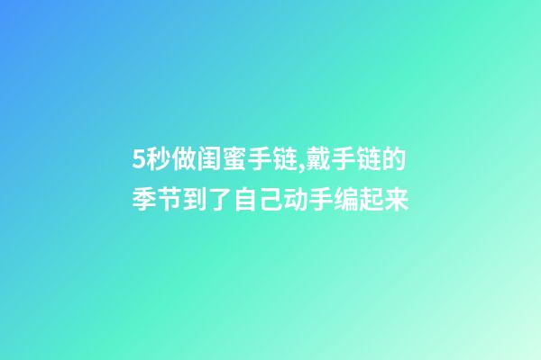 5秒做闺蜜手链,戴手链的季节到了自己动手编起来-第1张-观点-玄机派